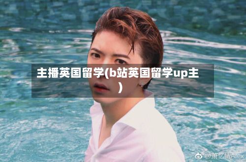 主播英国留学(b站英国留学up主)-第2张图片
