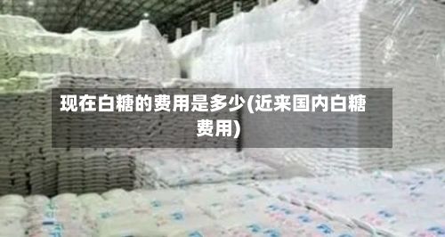 现在白糖的费用是多少(近来国内白糖费用)-第3张图片