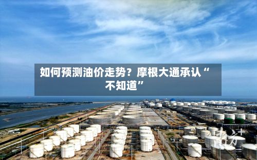 如何预测油价走势？摩根大通承认“不知道”-第1张图片