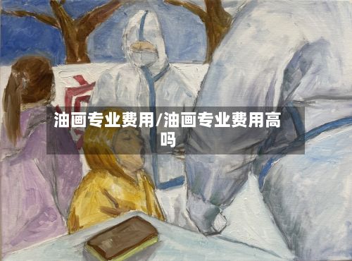 油画专业费用/油画专业费用高吗-第3张图片