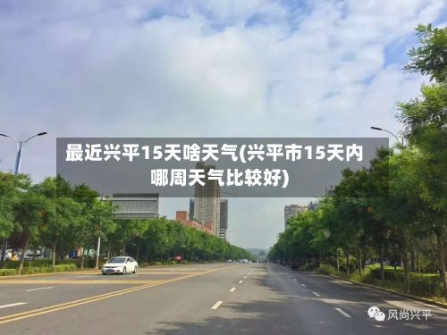 最近兴平15天啥天气(兴平市15天内哪周天气比较好)