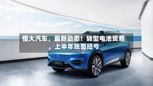 恒大汽车，最新动态！转型电池贸易，上半年账面扭亏-第2张图片