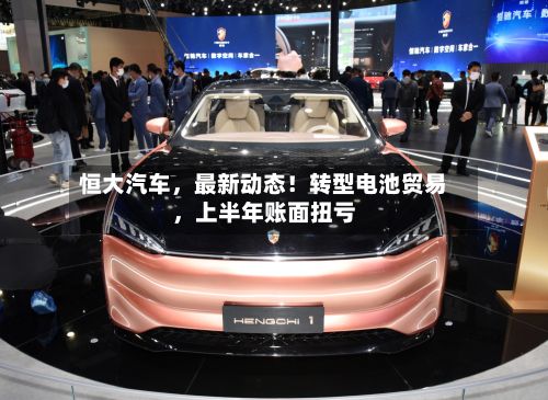 恒大汽车，最新动态！转型电池贸易	，上半年账面扭亏-第1张图片