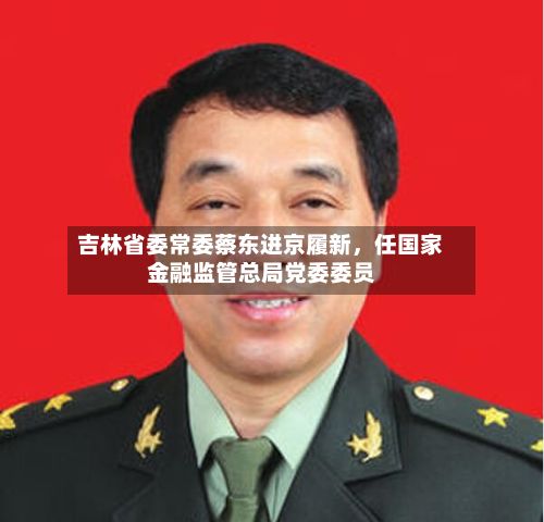 吉林省委常委蔡东进京履新，任国家金融监管总局党委委员-第3张图片