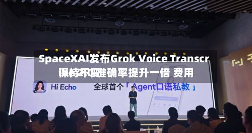 SpaceXAI发布Grok Voice Transcribe 2.0 准确率提升一倍 费用
保持不变