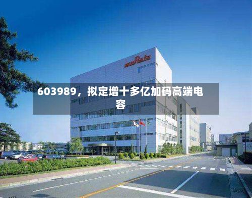 603989，拟定增十多亿加码高端电容-第2张图片