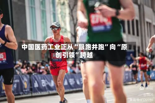 中国医药工业正从“跟跑并跑”向“原创引领”跨越-第2张图片