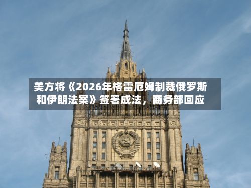 美方将《2026年格雷厄姆制裁俄罗斯和伊朗法案》签署成法，商务部回应-第2张图片