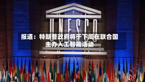 报道：特朗普政府将于下周在联合国主办人工智能活动-第3张图片