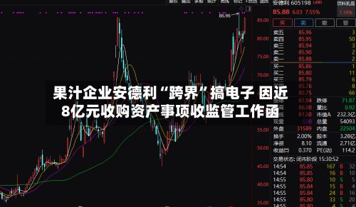 果汁企业安德利“跨界”搞电子 因近8亿元收购资产事项收监管工作函-第2张图片