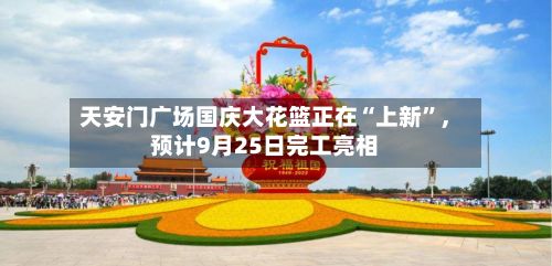 天安门广场国庆大花篮正在“上新”	，预计9月25日完工亮相-第1张图片