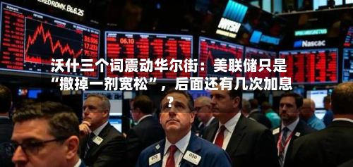 沃什三个词震动华尔街：美联储只是“撤掉一剂宽松	”，后面还有几次加息？-第3张图片