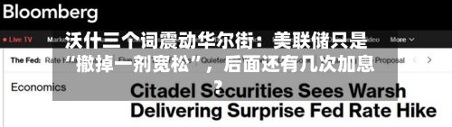 沃什三个词震动华尔街：美联储只是“撤掉一剂宽松”	，后面还有几次加息？-第2张图片