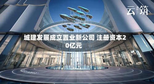 城建发展成立置业新公司 注册资本20亿元-第2张图片