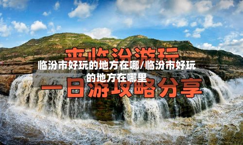 临汾市好玩的地方在哪/临汾市好玩的地方在哪里