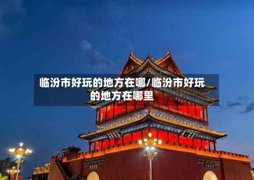 临汾市好玩的地方在哪/临汾市好玩的地方在哪里-第2张图片