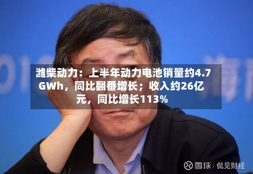 潍柴动力：上半年动力电池销量约4.7GWh，同比翻番增长；收入约26亿元，同比增长113%-第2张图片