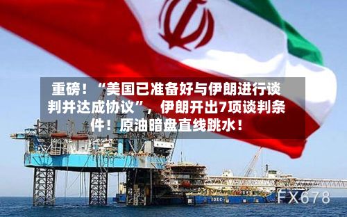 重磅！“美国已准备好与伊朗进行谈判并达成协议”，伊朗开出7项谈判条件！原油暗盘直线跳水！-第3张图片