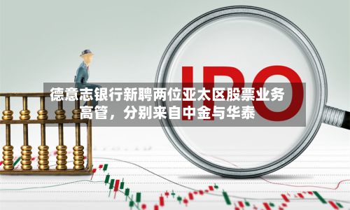 德意志银行新聘两位亚太区股票业务高管	，分别来自中金与华泰-第2张图片