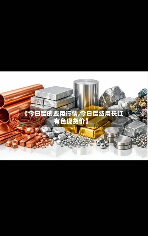 【今日铝的费用行情,今日铝费用长江有色现货价】-第2张图片