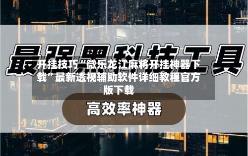 开挂技巧“微乐龙江麻将开挂神器下载”最新透视辅助软件详细教程官方版下载