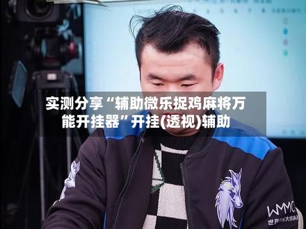 实测分享“辅助微乐捉鸡麻将万能开挂器	”开挂(透视)辅助-第2张图片