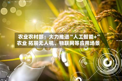农业农村部：大力推进“人工智能+”农业 拓展无人机、物联网等应用场景