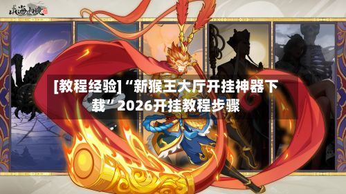 [教程经验]“新猴王大厅开挂神器下载”2026开挂教程步骤-第3张图片
