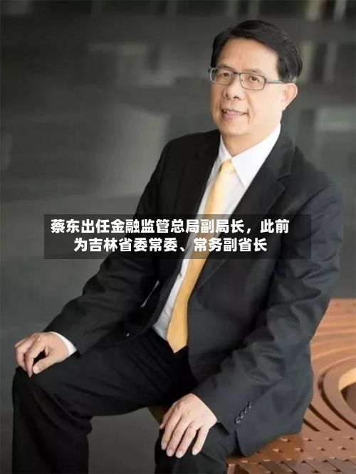蔡东出任金融监管总局副局长，此前为吉林省委常委	、常务副省长-第2张图片