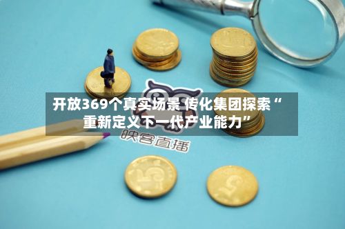 开放369个真实场景 传化集团探索“重新定义下一代产业能力”