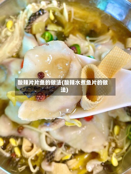 酸辣片片鱼的做法(酸辣水煮鱼片的做法)