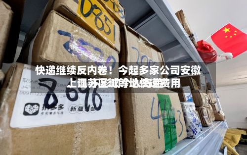 快递继续反内卷！今起多家公司安徽、江苏区域等地快递费用上调 不影响个人寄递-第2张图片