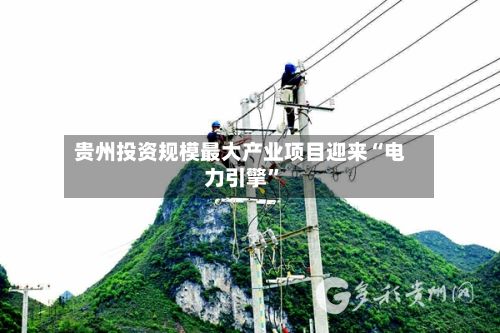 贵州投资规模最大产业项目迎来“电力引擎	”-第2张图片