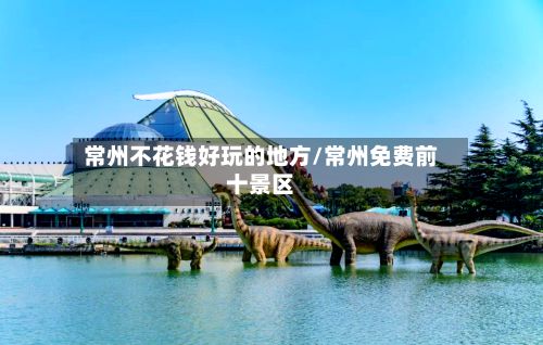 常州不花钱好玩的地方/常州免费前十景区