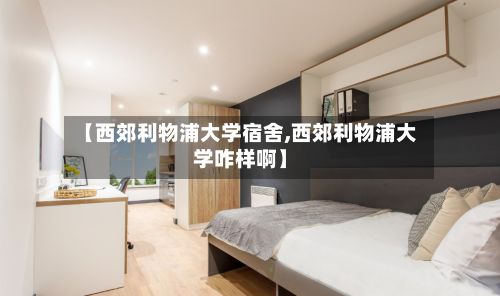 【西郊利物浦大学宿舍,西郊利物浦大学咋样啊】