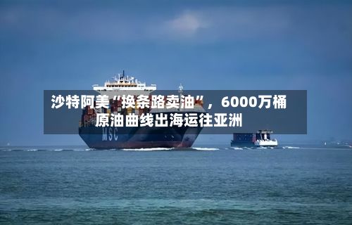 沙特阿美“换条路卖油	”	，6000万桶原油曲线出海运往亚洲-第1张图片