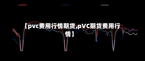 【pvc费用行情期货,pVC期货费用行情】-第2张图片