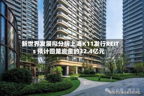 新世界发展拟分拆上海K11发行REITs 预计回笼资金约32.4亿元