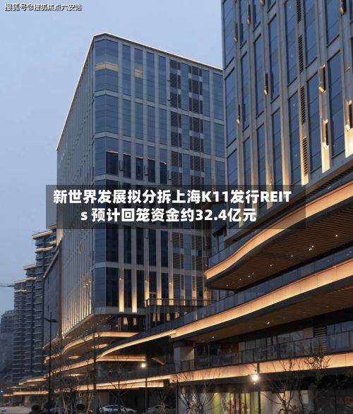 新世界发展拟分拆上海K11发行REITs 预计回笼资金约32.4亿元-第2张图片