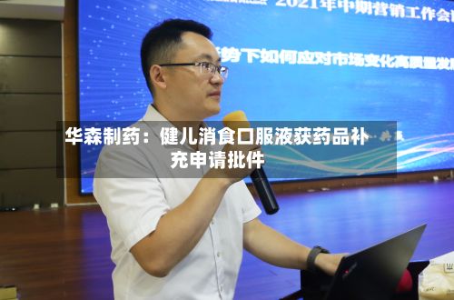 华森制药:健儿消食口服液获药品补充申请批件-第1张图片