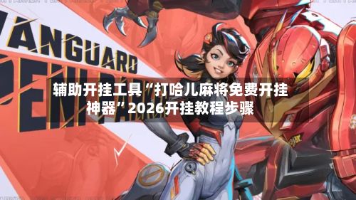 辅助开挂工具“打哈儿麻将免费开挂神器”2026开挂教程步骤