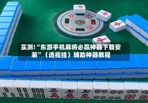 实测!“东游手机麻将必赢神器下载安装	”（透视挂）辅助神器教程-第3张图片