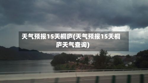 天气预报15天桐庐(天气预报15天桐庐天气查询)-第3张图片
