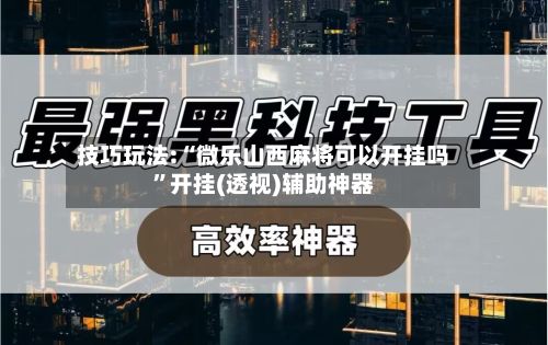 技巧玩法:“微乐山西麻将可以开挂吗”开挂(透视)辅助神器-第3张图片
