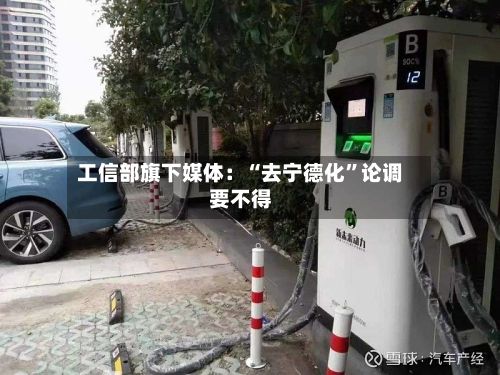 工信部旗下媒体：“去宁德化”论调要不得-第3张图片