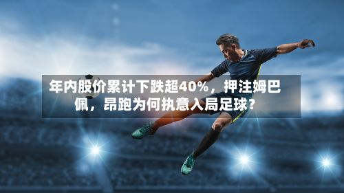年内股价累计下跌超40%，押注姆巴佩，昂跑为何执意入局足球？-第2张图片