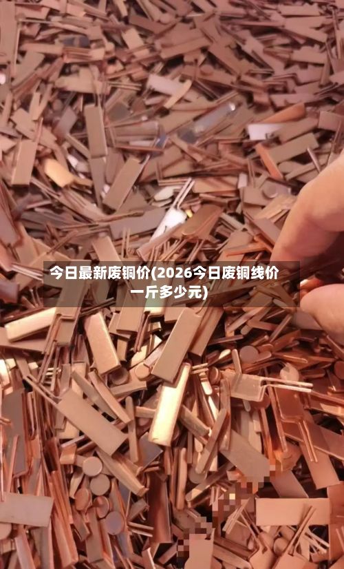 今日最新废铜价(2026今日废铜线价一斤多少元)-第2张图片
