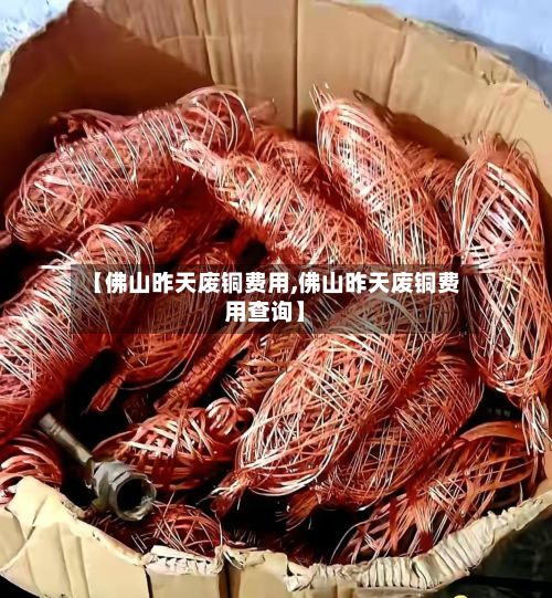 【佛山昨天废铜费用,佛山昨天废铜费用查询】