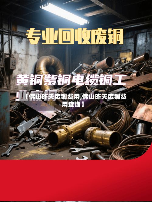 【佛山昨天废铜费用,佛山昨天废铜费用查询】-第3张图片