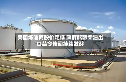 美国炼油商股价走低 政府酝酿柴油出口禁令传闻持续发酵